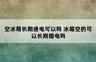 空冰箱长期通电可以吗 冰箱空的可以长期插电吗